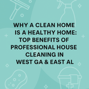 Why a Clean Home is a Healthy Home: Top Benefits of Professional House Cleaning in West GA & East AL